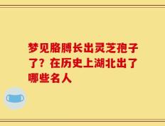 梦见胳膊长出灵芝孢子了？在历史上湖北出了哪些名人