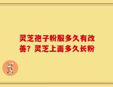 灵芝孢子粉服多久有改善？灵芝上面多久长粉