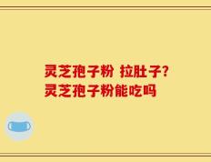 灵芝孢子粉 拉肚子？灵芝孢子粉能吃吗