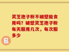 灵芝孢子粉不破壁能食用吗？破壁灵芝孢子粉每天服用几次，每次服多少