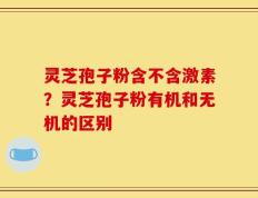 灵芝孢子粉含不含激素？灵芝孢子粉有机和无机的区别