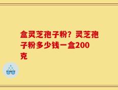 盒灵芝孢子粉？灵芝孢子粉多少钱一盒200克