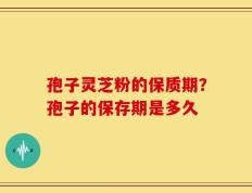 孢子灵芝粉的保质期？孢子的保存期是多久