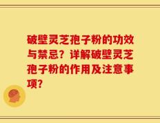 破壁灵芝孢子粉的功效与禁忌？详解破壁灵芝孢子粉的作用及注意事项？