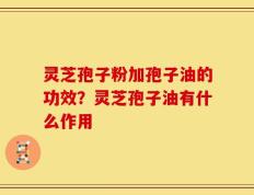 灵芝孢子粉加孢子油的功效？灵芝孢子油有什么作用