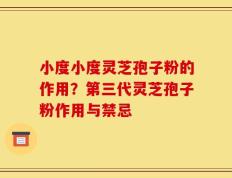小度小度灵芝孢子粉的作用？第三代灵芝孢子粉作用与禁忌