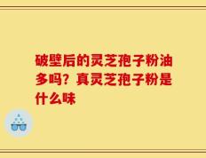 破壁后的灵芝孢子粉油多吗？真灵芝孢子粉是什么味