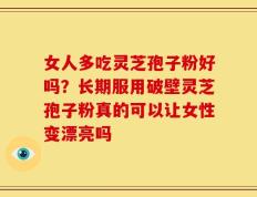 女人多吃灵芝孢子粉好吗？长期服用破壁灵芝孢子粉真的可以让女性变漂亮吗