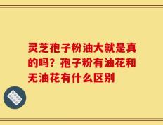 灵芝孢子粉油大就是真的吗？孢子粉有油花和无油花有什么区别