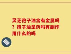 灵芝孢子油含有金属吗？孢子油是药吗有副作用什么的吗