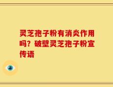 灵芝孢子粉有消炎作用吗？破壁灵芝孢子粉宣传语