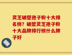 灵芝破壁孢子粉十大排名榜？破壁灵芝孢子粉十大品牌排行榜什么牌子好