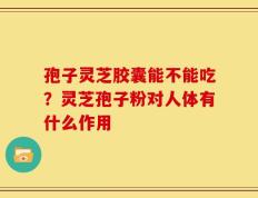 孢子灵芝胶囊能不能吃？灵芝孢子粉对人体有什么作用