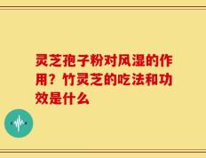灵芝孢子粉对风湿的作用？竹灵芝的吃法和功效是什么