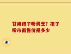 甘肃孢子粉灵芝？孢子粉市面售价是多少