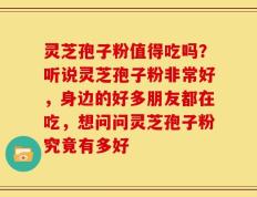 灵芝孢子粉值得吃吗？听说灵芝孢子粉非常好，身边的好多朋友都在吃，想问问灵芝孢子粉究竟有多好