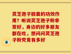 灵芝孢子胶囊的功效作用？听说灵芝孢子粉非常好，身边的好多朋友都在吃，想问问灵芝孢子粉究竟有多好