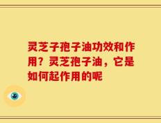 灵芝子孢子油功效和作用？灵芝孢子油，它是如何起作用的呢