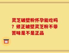灵芝破壁粉怀孕能吃吗？修正破壁灵芝粉不带苦味是不是正品