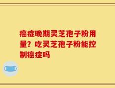 癌症晚期灵芝孢子粉用量？吃灵芝孢子粉能控制癌症吗