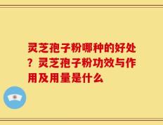 灵芝孢子粉哪种的好处？灵芝孢子粉功效与作用及用量是什么