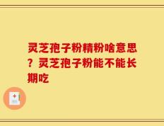 灵芝孢子粉精粉啥意思？灵芝孢子粉能不能长期吃