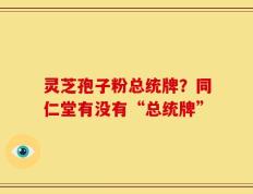 灵芝孢子粉总统牌？同仁堂有没有“总统牌”