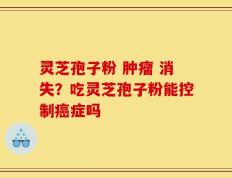 灵芝孢子粉 肿瘤 消失？吃灵芝孢子粉能控制癌症吗