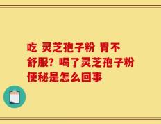 吃 灵芝孢子粉 胃不舒服？喝了灵芝孢子粉便秘是怎么回事