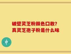 破壁灵芝粉颜色囗敢？真灵芝孢子粉是什么味