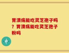 胃溃疡能吃灵芝孢子吗？胃溃疡能吃灵芝孢子粉吗