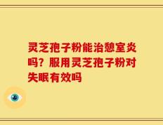 灵芝孢子粉能治憩室炎吗？服用灵芝孢子粉对失眠有效吗