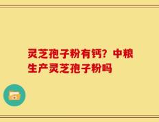 灵芝孢子粉有钙？中粮生产灵芝孢子粉吗