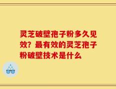灵芝破壁孢子粉多久见效？最有效的灵芝孢子粉破壁技术是什么