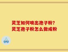 灵芝如何喷出孢子粉？灵芝孢子粉怎么做成粉