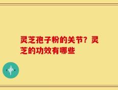 灵芝孢子粉的关节？灵芝的功效有哪些