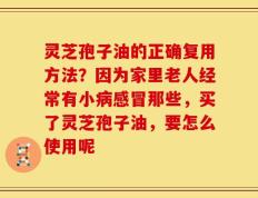 灵芝孢子油的正确复用方法？因为家里老人经常有小病感冒那些，买了灵芝孢子油，要怎么使用呢