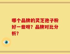 哪个品牌的灵芝孢子粉好一些呀？品牌对比分析？