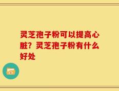 灵芝孢子粉可以提高心脏？灵芝孢子粉有什么好处