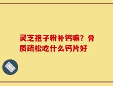 灵芝孢子粉补钙嘛？骨质疏松吃什么钙片好