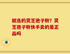 就选的灵芝孢子粉？灵芝孢子粉快手卖的是正品吗