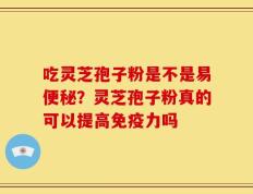 吃灵芝孢子粉是不是易便秘？灵芝孢子粉真的可以提高免疫力吗