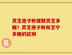 灵芝孢子粉提取灵芝多糖？灵芝孢子粉和芝宁多糖的区别