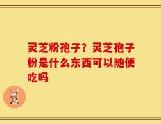 灵芝粉孢子？灵芝孢子粉是什么东西可以随便吃吗