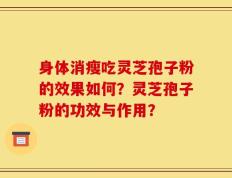身体消瘦吃灵芝孢子粉的效果如何？灵芝孢子粉的功效与作用？