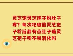 灵芝饱灵芝孢子粉肚子疼？每次吃破壁灵芝孢子粉后都有点肚子痛灵芝孢子粉不易消化吗