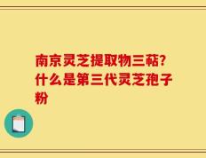 南京灵芝提取物三萜？什么是第三代灵芝孢子粉