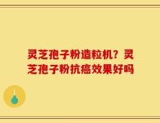 灵芝孢子粉造粒机？灵芝孢子粉抗癌效果好吗