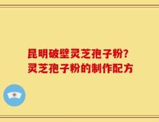 昆明破壁灵芝孢子粉？灵芝孢子粉的制作配方