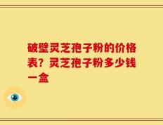 破壁灵芝孢子粉的价格表？灵芝孢子粉多少钱一盒